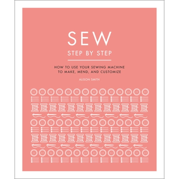 Pre-Owned Sew Step by Step: How to Use Your Sewing Machine to Make, Mend, and Customize (Hardcover 9781465491084) by DK