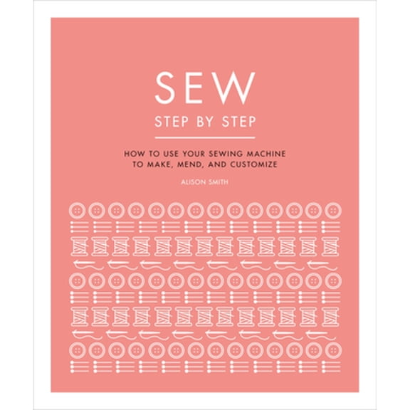 Pre-Owned Sew Step by Step: How to Use Your Sewing Machine to Make, Mend, and Customize (Paperback) 1465492135 9781465492135