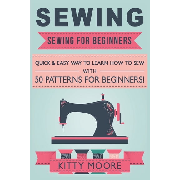 Sewing (5th Edition): Sewing For Beginners - Quick & Easy Way To Learn How To Sew With 50 Patterns for Beginners!, (Paperback)