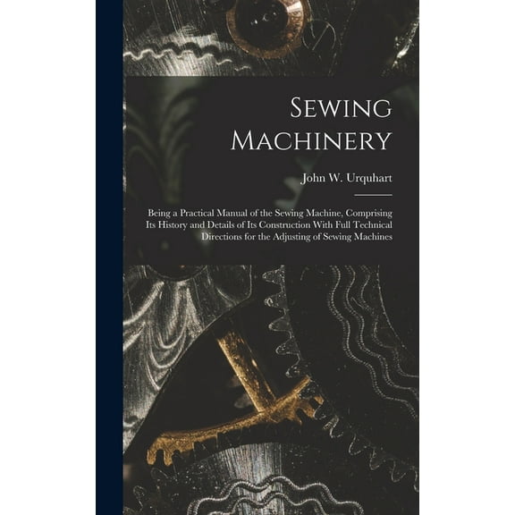 Sewing Machinery: Being a Practical Manual of the Sewing Machine, Comprising Its History and Details of Its Construction With Full Technical Directions for the Adjusting of Sewing Machines (Hardcover)