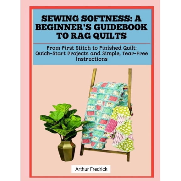 Sewing Softness: A BEGINNER'S GUIDEBOOK TO RAG QUILTS: From First Stitch to Finished Quilt: Quick-Start Projects an, (Paperback)