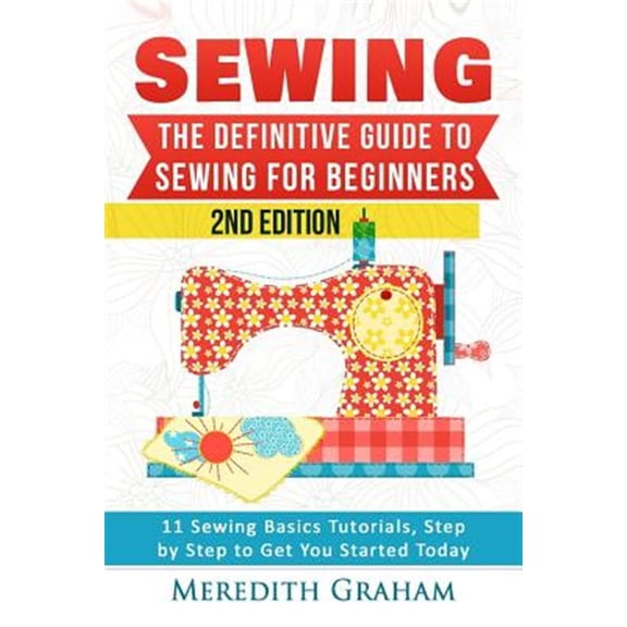 Sewing: The Definitive Guide to Sewing for Beginners - Newbies Check This Out - 11 Sewing Basics Tutorials, Step by Step to Ge