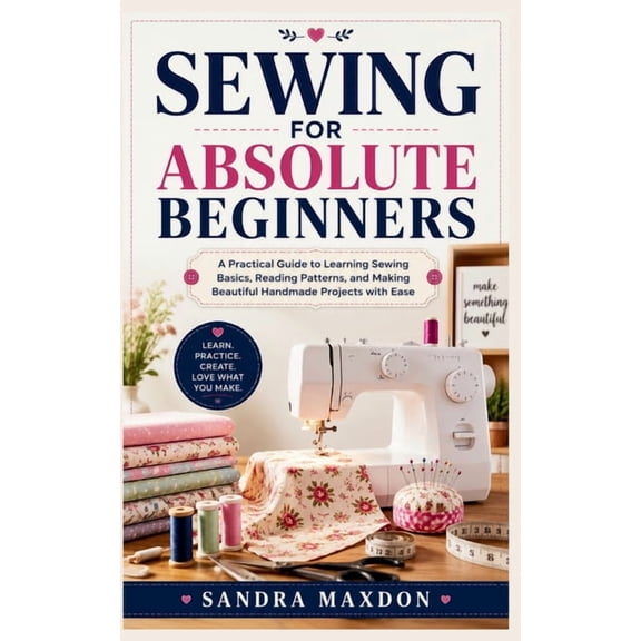 Sewing for Absolute Beginners: A Practical Guide to Learning Sewing Basics, Reading Patterns, and Making Beautiful Handm, (Paperback)