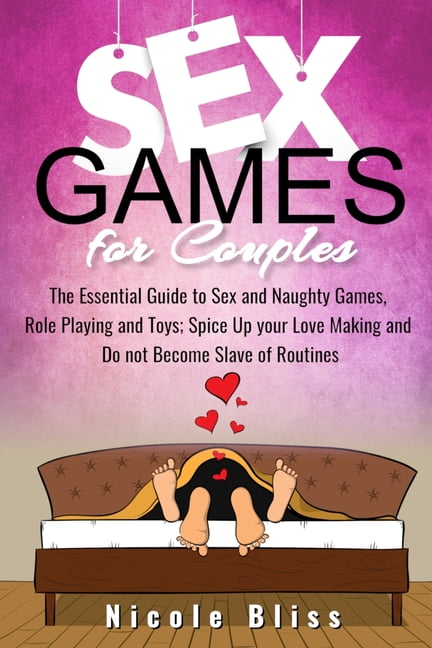 Sex Games For Couples The Essential Guide to Sex and Naughty Games, Role Playing and Toys, Spice Up your Love Making and Do not Become Slave of Routines (Paperback)