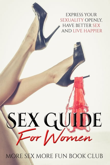 Sex Guide For Women Express Your Sexuality Openly, Have Better Sex And Live Happier (Paperback)