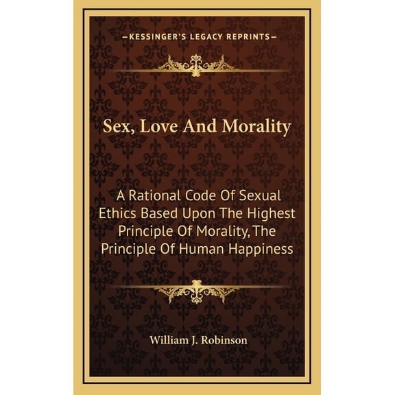 Sex, Love And Morality : A Rational Code Of Sexual Ethics Based Upon The Highest Principle Of Morality, The Principle Of Human Happiness (Hardcover)