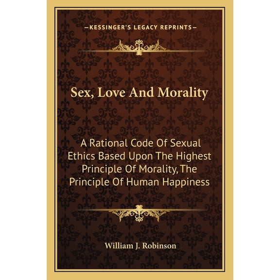 Sex, Love And Morality : A Rational Code Of Sexual Ethics Based Upon The Highest Principle Of Morality, The Principle Of Human Happiness (Paperback)