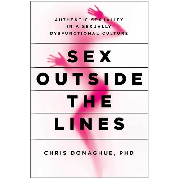 Sex Outside the Lines : Authentic Sexuality in a Sexually Dysfunctional Culture (Paperback)