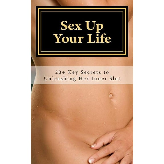 Sex Up Your Life: 20+ Key Secrets to Unleashing Her Inner Slut