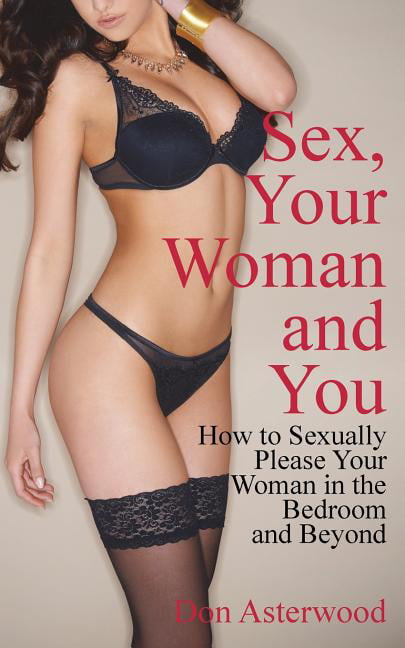Sex, Your Woman and You How to Sexually Please Your Woman in the Bedroom and Beyond (Paperback)