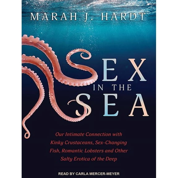 Sex in the Sea: Our Intimate Connection with Kinky Crustaceans, Sex-Changing Fish, Romantic Lobsters and Other Salty Erotica of the Deep (Audiobook)