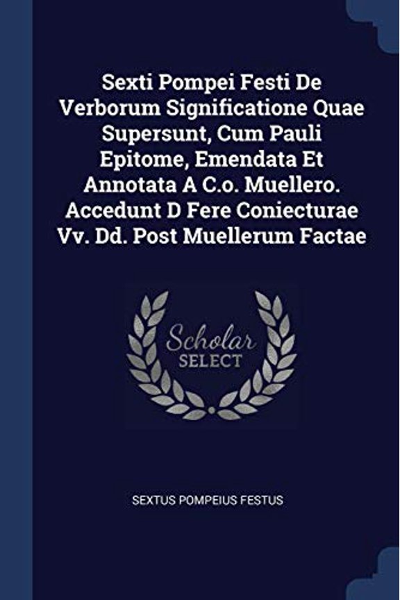Sexti Pompei Festi De Verborum Significatione Quae Supersunt, Cum Pauli Epitome, Emendata Et Annotata A C.o. Muellero. Accedunt D Fere Coniecturae Vv. Dd. Post Muellerum Factae (Paperback)