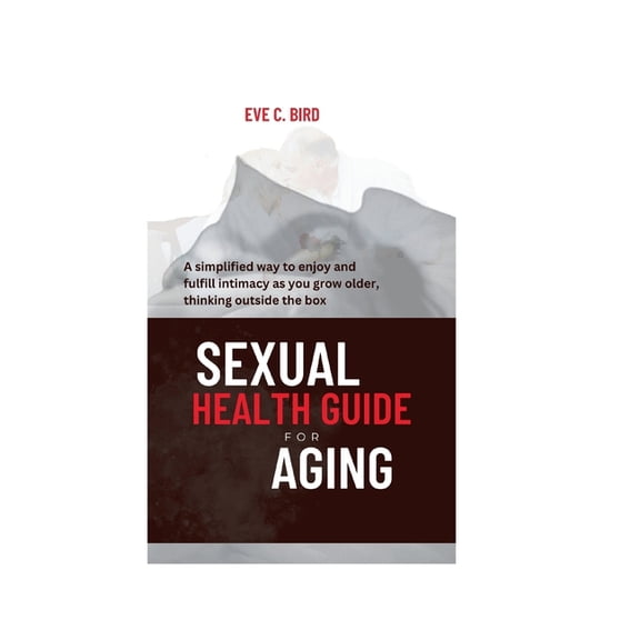 Sexual Health Guide for Aging: A simplified way to enjoy and fulfill intimacy as you grow older, thinking outside the bo, (Paperback)
