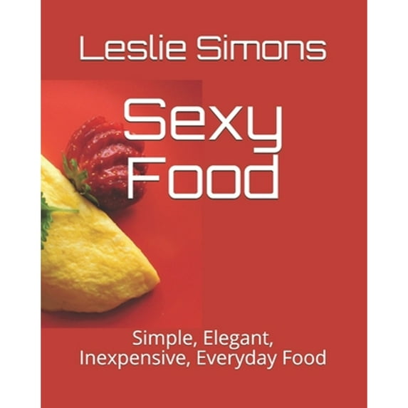 Sexy Food: Simple, Elegant, Inexpensive, Everyday Food (Paperback) by Leslie Simons