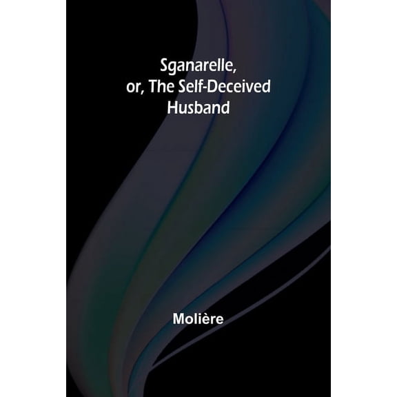 Sganarelle, or, the Self-Deceived Husband, (Paperback)