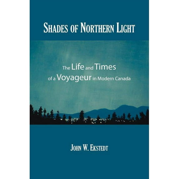 Shades of Northern Light: The Life and Times of a Voyageur in Modern Canada Paperback John Ekstedt