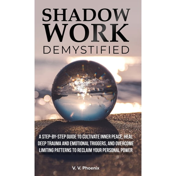 Shadow Work Demystified: A Step-by-Step Guide to Cultivate Inner Peace, Heal Deep Trauma and Emotional Triggers, and Ove, (Hardcover)