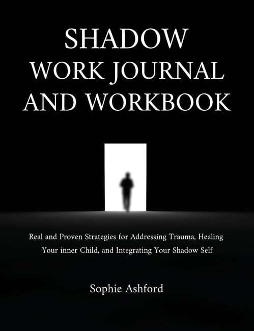 Shadow Work Journal and Workbook: Real and Proven Strategies for Addressing Trauma, Healing Your inner Child, and Integr, (Hardcover)