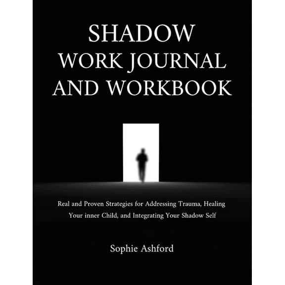 Shadow Work Journal and Workbook: Real and Proven Strategies for Addressing Trauma, Healing Your inner Child, and Integr, (Hardcover)