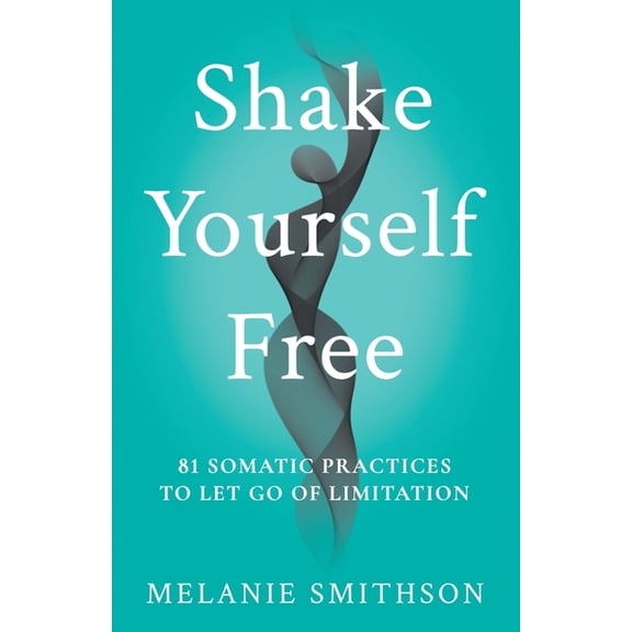 Shake Yourself Free: 81 Somatic Practices to Let Go of Limitation, (Paperback)