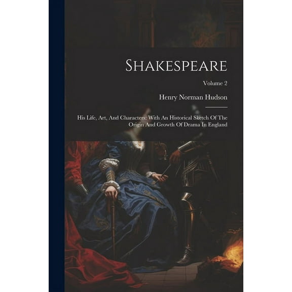 Shakespeare : His Life, Art, And Characters: With An Historical Sketch Of The Origin And Growth Of Drama In England; Volume 2 (Paperback)