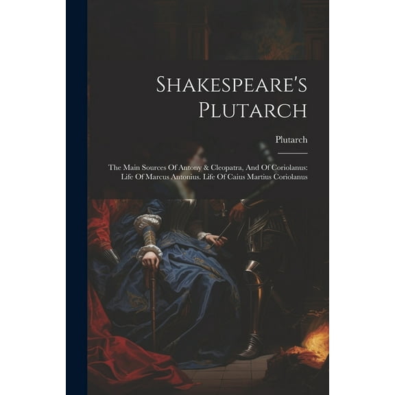 Shakespeare's Plutarch: The Main Sources Of Antony & Cleopatra, And Of Coriolanus: Life Of Marcus Antonius. Life Of Caiu, (Paperback)