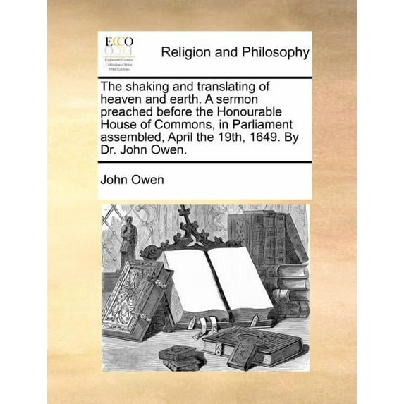 The Shaking and Translating of Heaven and Earth. a Sermon Preached Before the Honourable House of Commons, in Parliament Assembled, April the 19th, 16 Paperback
