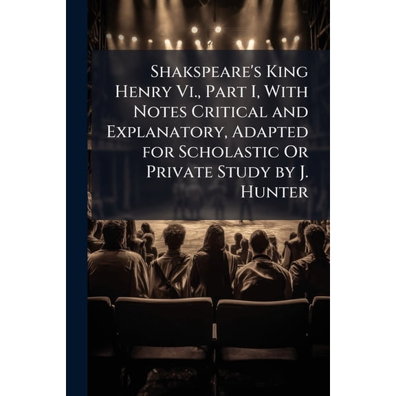 Shakspeare's King Henry Vi., Part I, With Notes Critical and Explanatory, Adapted for Scholastic Or Private Study by J. Hunter (Paperback)