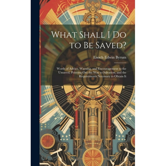 What Shall I Do to Be Saved? : Words of Advice, Warning, and Encouragement to the Unsaved, Pointing Out the Way to Salvation, and the Requirements Necessary to Obtain It (Hardcover)