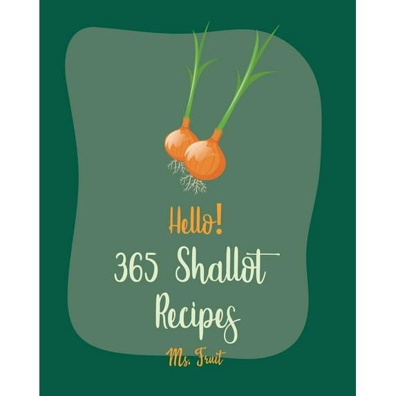 Shallot Recipes: Hello! 365 Shallot Recipes: Best Shallot Cookbook Ever For Beginners [Chicken Breast Recipes, Chicken Marinade Recipes, Pork Chop Recipes, Pork Loin Recipe, Roast Beef Recipe Cookbook