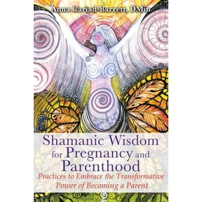 Shamanic Wisdom for Pregnancy and Parenthood: Practices to Embrace the Transformative Power of Becoming a Parent, (Paperback)