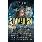 Shamanism Exploring Native American, Norse, Celtic, and Siberian Shamanic Rituals, Beliefs, and Practices for Beginners, Hardcover