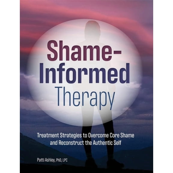 Shame-Informed Therapy: Treatment Strategies to Overcome Core Shame and Reconstruct the Authentic Self, (Paperback)