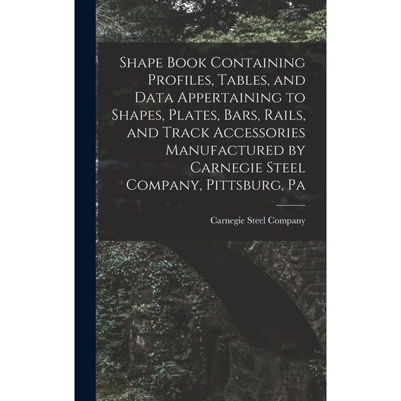 Shape Book Containing Profiles, Tables, and Data Appertaining to Shapes, Plates, Bars, Rails, and Track Accessories Manufactured by Carnegie Steel Company, Pittsburg, Pa (Hardcover)