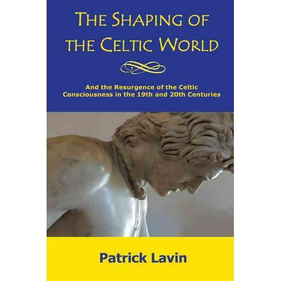 Shaping of the Celtic World : And the Resurgence of the Celtic Consciousness in the 19th and 20th Centuries