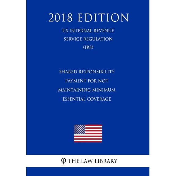 Shared Responsibility Payment for Not Maintaining Minimum Essential Coverage US Internal Revenue Service Regulation IRS 2018 Edition Paperback 1729729592 9781729729595 The Law Library