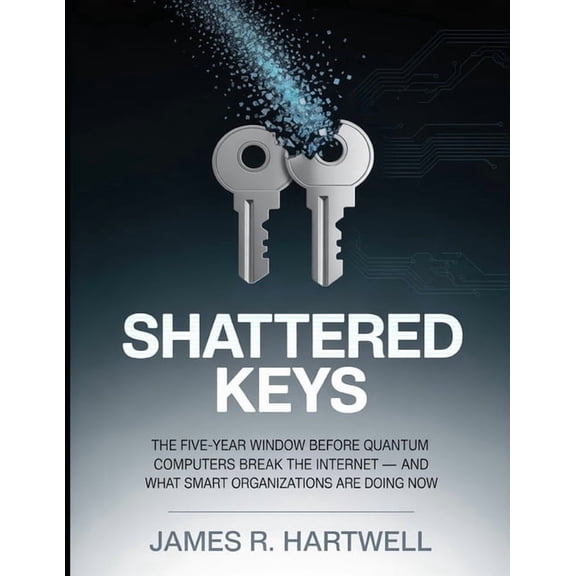 Shattered Keys: The Five-Year Window Before Quantum Computers Break the Internet - and What Smart Organizations Are Doin, (Paperback)