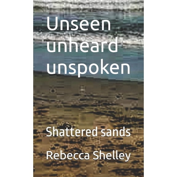 Unseen Unheard Unspoken Shattered Sands: Unseen unheard unspoken, (Paperback)