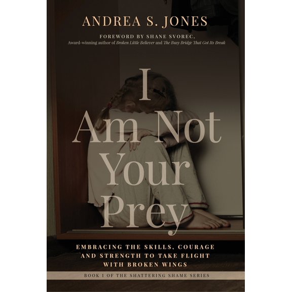 Shattering Shame I Am Not Your Prey: Embracing the Skills, Courage and Strength to Take Flight with Broken Wings, Book 1, (Hardcover)