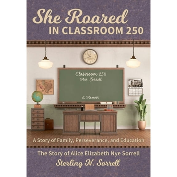 She Roared in Classroom 250: The Story of Alice Elizabeth Nye Sorrell (Paperback) by Sterling N Sorrell