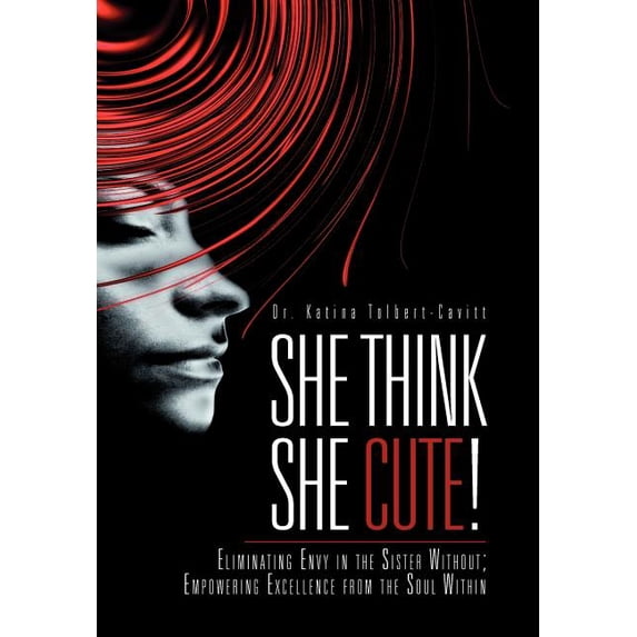 She Think She Cute!: Eliminating Envy in the Sister Without; Empowering Excellence from the Soul Within (Hardcover)