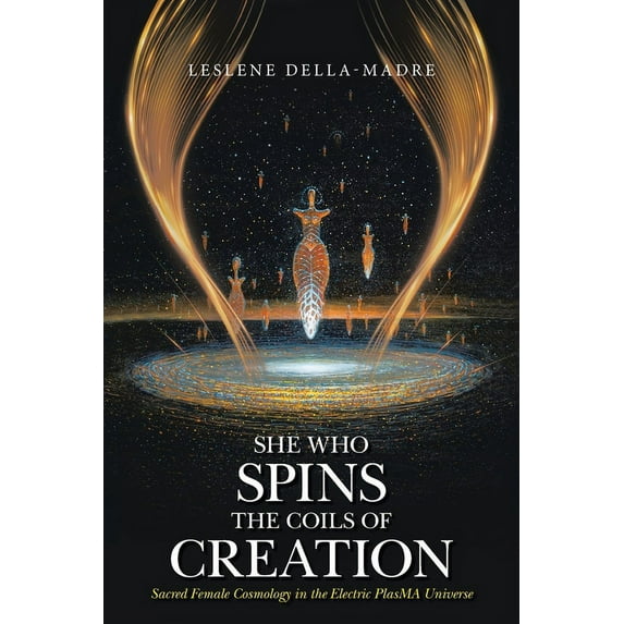 She Who Spins the Coils of Creation: Sacred Female Cosmology in the Electric PlasMA Universe (Paperback)