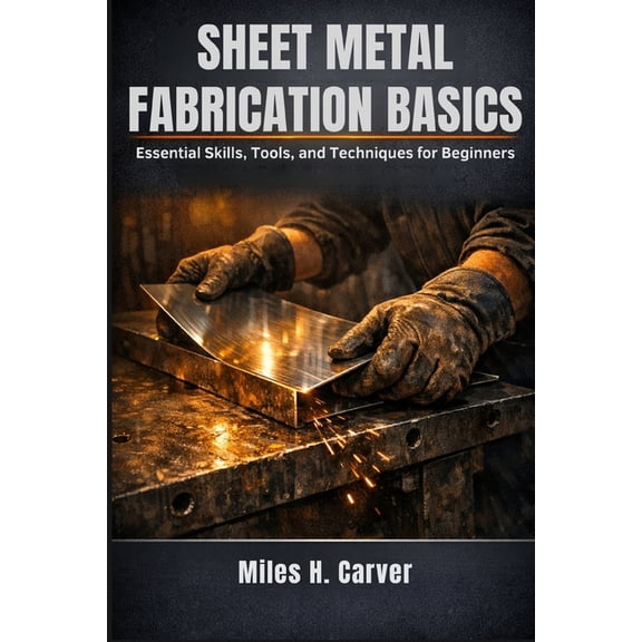 Sheet Metal Fabrication Basics: Essential Skills, Tools, and Techniques for Beginners, (Paperback)
