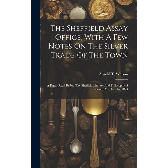 The Sheffield Assay Office, With A Few Notes On The Silver Trade Of The Town : A Paper Read Before The Sheffield Literary And Philosophical Society, October 1st, 1889 (Hardcover)
