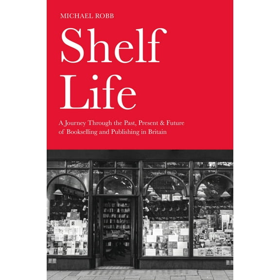 Shelf Life: A Journey Through the Past, Present & Future of Bookselling and Publishing in Britain, (Hardcover)