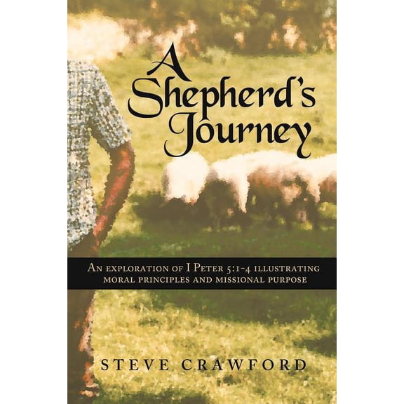A Shepherd's Journey: An Exploration of I Peter 5:1-4 Illustrating Moral Principles and Missional Purpose, (Paperback)