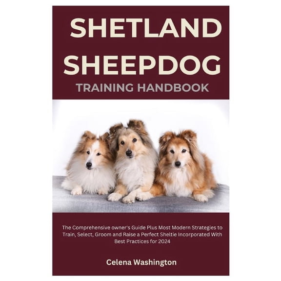 Shetland Sheepdog Training Handbook: The Comprehensive Owner's Guide Plus Most Modern Strategies to Train, Select, Groom and Raise a Perfect Sheltie Incorporated with Best Practices for 2024 (Paperbac