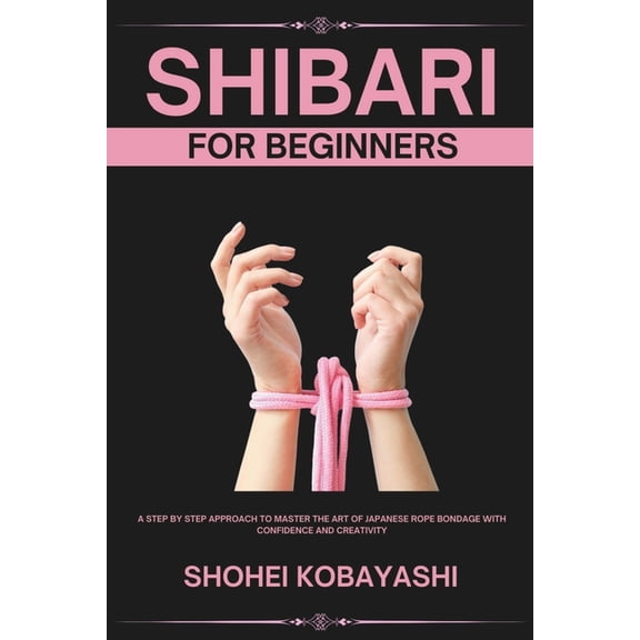 Shibari: A Beginners Guide to Elegant Ties, Safe Practices, and Creative Bondage Techniques, (Paperback)