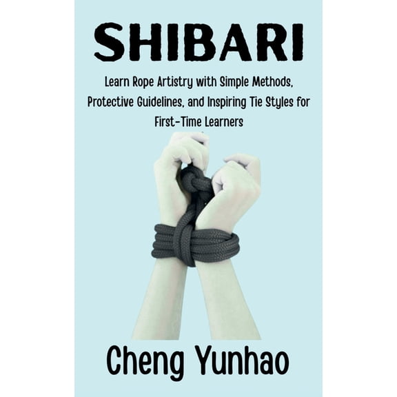 Shibari: Learn Rope Artistry with Simple Methods, Protective Guidelines, and Inspiring Tie Styles for First-Time Learner, (Paperback)