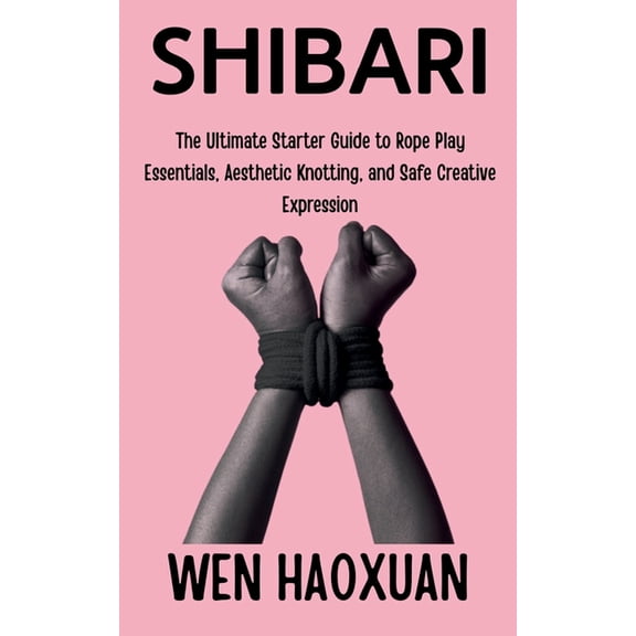 Shibari: The Ultimate Starter Guide to Rope Play Essentials, Aesthetic Knotting, and Safe Creative Expression, (Paperback)